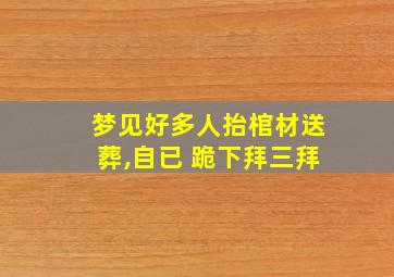 梦见好多人抬棺材送葬,自已 跪下拜三拜